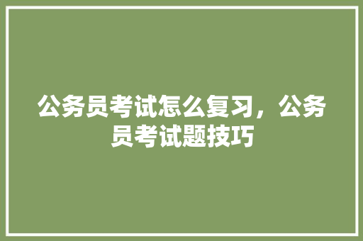 公务员考试怎么复习，公务员考试题技巧 建筑考试