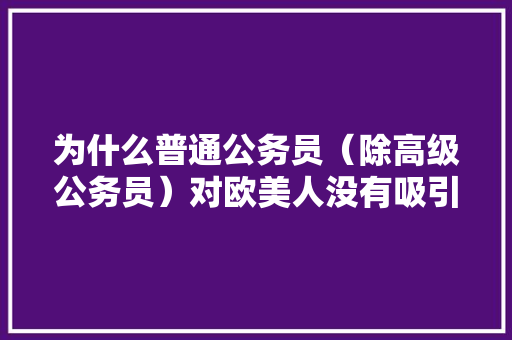 为什么普通公务员（除高级公务员）对欧美人没有吸引力，美国最新公务员考试题及答案 专业填报