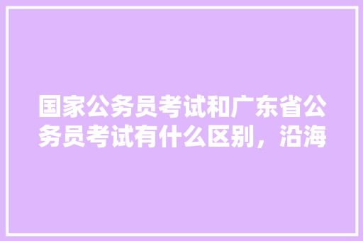 国家公务员考试和广东省公务员考试有什么区别，沿海地区公务员考试题型分布 专业填报