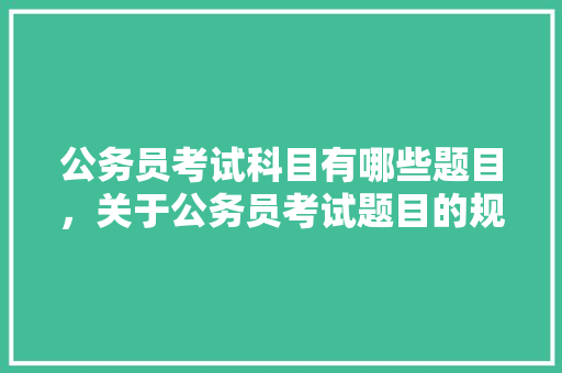公务员考试科目有哪些题目，关于公务员考试题目的规定 大学排名