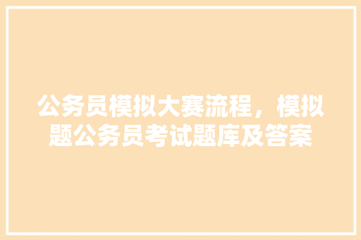 公务员模拟大赛流程，模拟题公务员考试题库及答案 教育科普