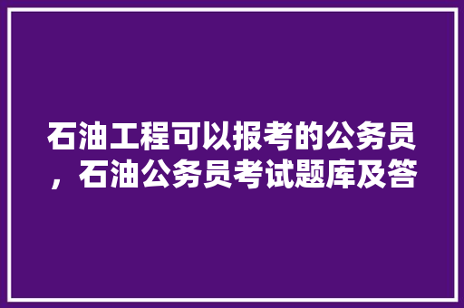 石油工程可以报考的公务员，石油公务员考试题库及答案 专业填报
