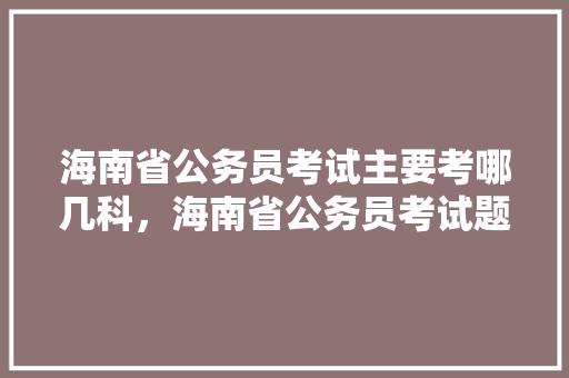 海南省公务员考试主要考哪几科，海南省公务员考试题目 专业填报