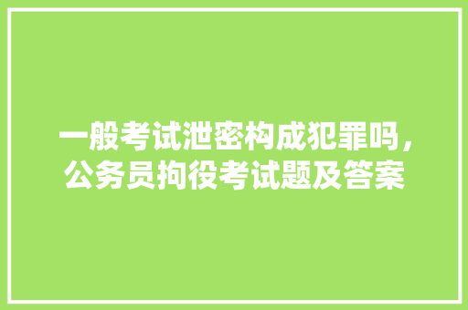 一般考试泄密构成犯罪吗，公务员拘役考试题及答案
