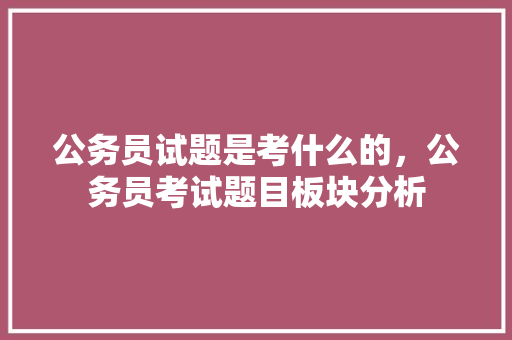公务员试题是考什么的，公务员考试题目板块分析 公考知识
