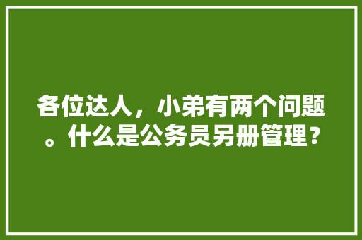 各位达人，小弟有两个问题。什么是公务员另册管理？97年到08年得公务员过度是怎么回事？谢谢了，公务员考试题册没写名字 建筑考试