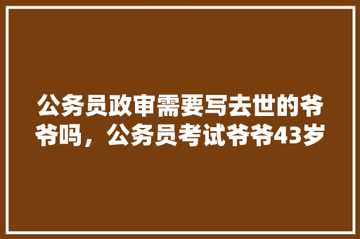 公务员政审需要写去世的爷爷吗，公务员考试爷爷43岁