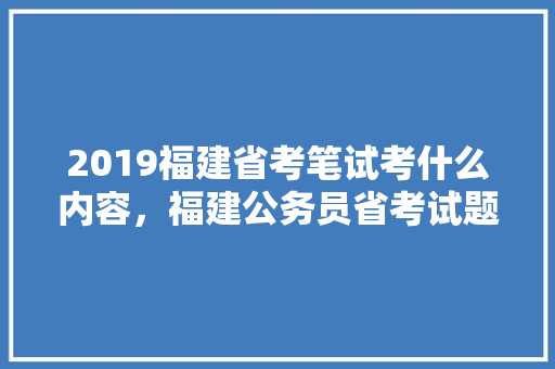 2019福建省考笔试考什么内容，福建公务员省考试题库及答案 建筑考试