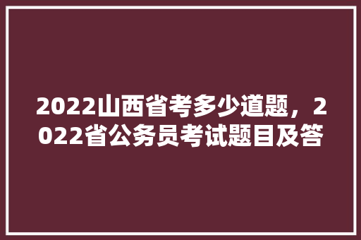 2022山西省考多少道题，2022省公务员考试题目及答案 公考知识