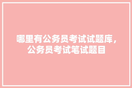 哪里有公务员考试试题库，公务员考试笔试题目 教育科普