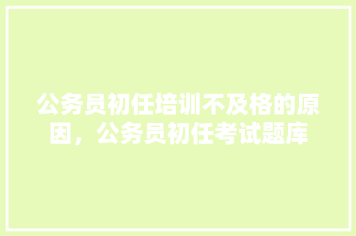公务员初任培训不及格的原因，公务员初任考试题库