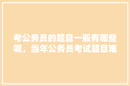 考公务员的题目一般有哪些呢，当年公务员考试题目难吗 公考知识