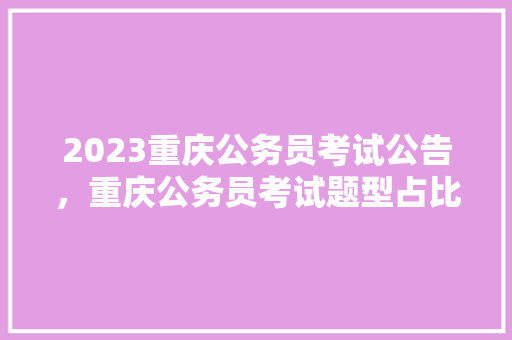 2023重庆公务员考试公告，重庆公务员考试题型占比 教育科普