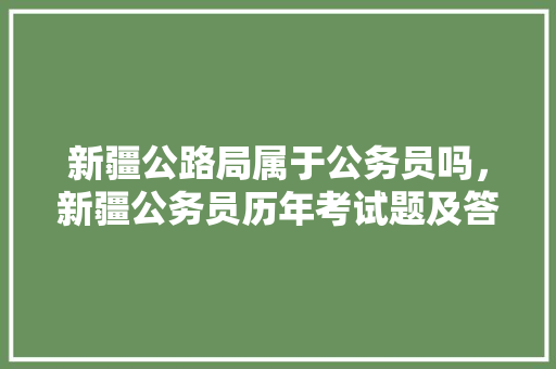 新疆公路局属于公务员吗，新疆公务员历年考试题及答案 教育科普