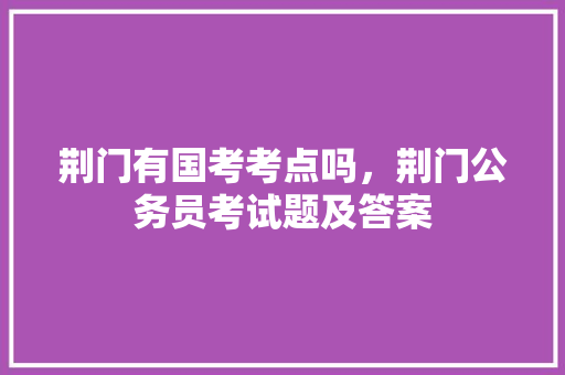 荆门有国考考点吗，荆门公务员考试题及答案 建筑考试