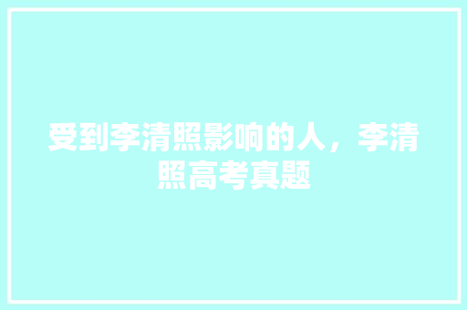 受到李清照影响的人，李清照高考真题 公考知识