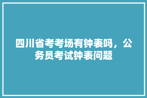 四川省考考场有钟表吗，公务员考试钟表问题 公考知识