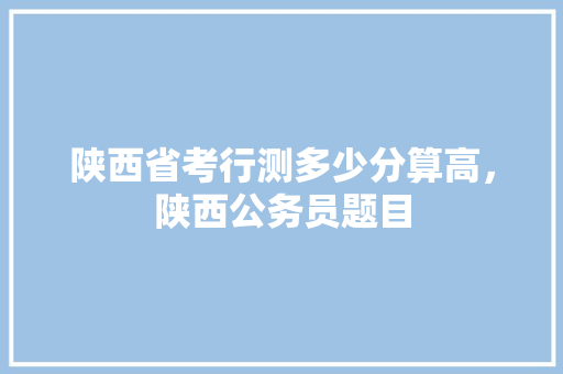 陕西省考行测多少分算高，陕西公务员题目 大学排名