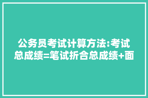 公务员考试计算方法:考试总成绩=笔试折合总成绩+面试成绩×30%，那么我和第一名笔试差10分，面试，公务员考试题计算题及答案 公考知识