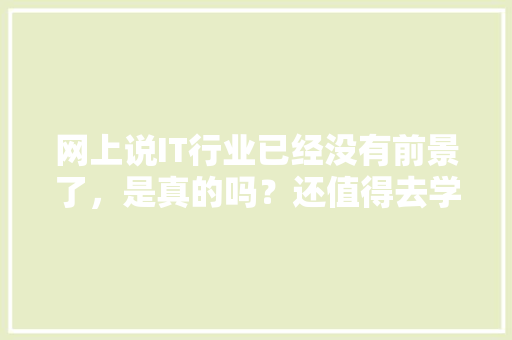 网上说IT行业已经没有前景了，是真的吗？还值得去学习吗，图解公务员考试题目及答案 公考知识