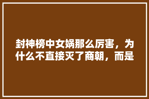 封神榜中女娲那么厉害，为什么不直接灭了商朝，而是派妲己去害死那么多人，公招考试真题 教育科普