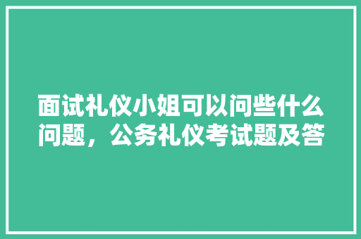 面试礼仪小姐可以问些什么问题，公务礼仪考试题及答案 教育科普