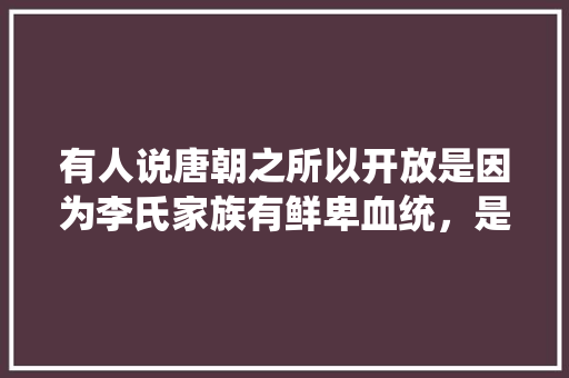 有人说唐朝之所以开放是因为李氏家族有鲜卑血统，是这样的吗，匹马:单枪类比推理 建筑考试