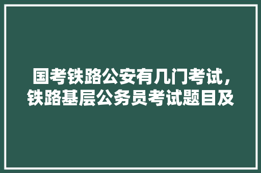 国考铁路公安有几门考试，铁路基层公务员考试题目及答案 大学排名