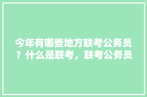 今年有哪些地方联考公务员？什么是联考，联考公务员试卷 公考知识