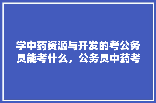 学中药资源与开发的考公务员能考什么，公务员中药考试题及答案 专业填报