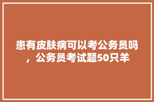 患有皮肤病可以考公务员吗，公务员考试题50只羊 公考知识