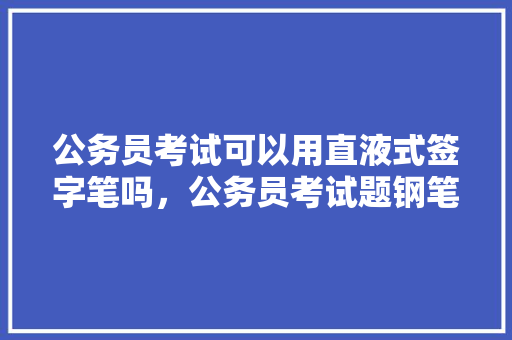 公务员考试可以用直液式签字笔吗，公务员考试题钢笔书写技巧 建筑考试