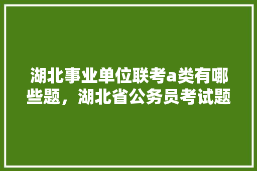 湖北事业单位联考a类有哪些题，湖北省公务员考试题型分数分布 建筑考试