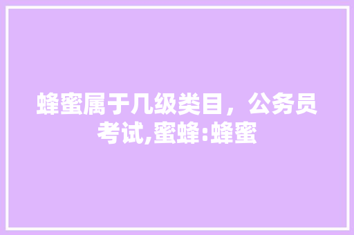 蜂蜜属于几级类目，公务员考试,蜜蜂:蜂蜜