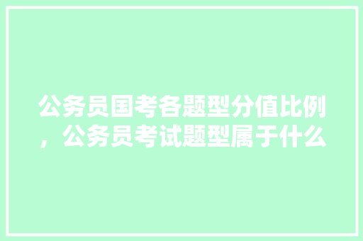公务员国考各题型分值比例，公务员考试题型属于什么类型 教育科普