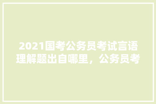 2021国考公务员考试言语理解题出自哪里，公务员考试题语言理解题及答案 大学排名