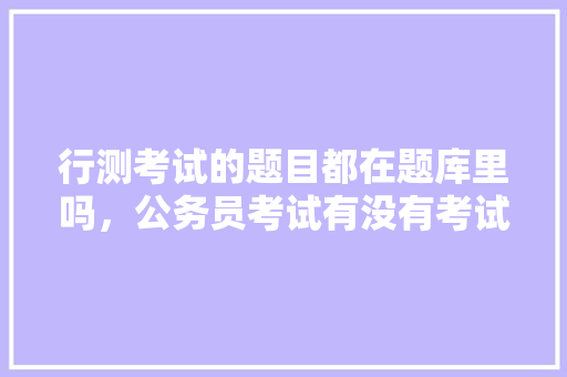 行测考试的题目都在题库里吗，公务员考试有没有考试题目 教育科普