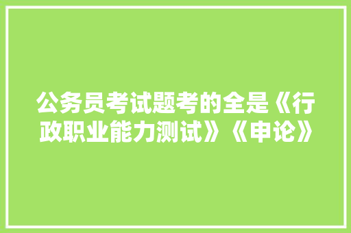公务员考试题考的全是《行政职业能力测试》《申论》这两本书上的吗，看一下公务员考试题目的软件 大学排名