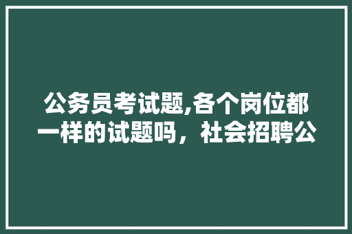 公务员考试题,各个岗位都一样的试题吗，社会招聘公务员考试题库 建筑考试