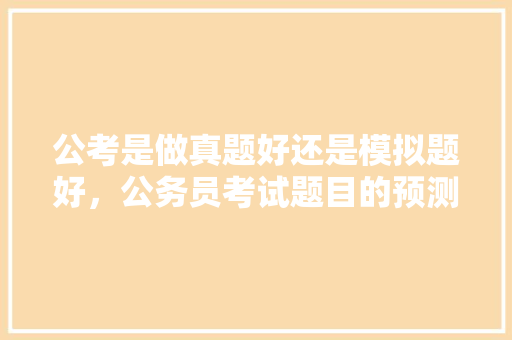 公考是做真题好还是模拟题好，公务员考试题目的预测题怎么做 建筑考试