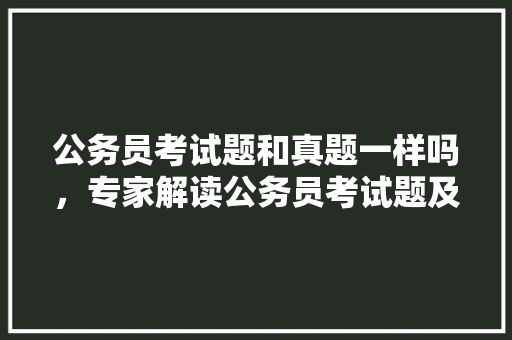 公务员考试题和真题一样吗，专家解读公务员考试题及答案 建筑考试