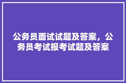 公务员面试试题及答案，公务员考试报考试题及答案 建筑考试
