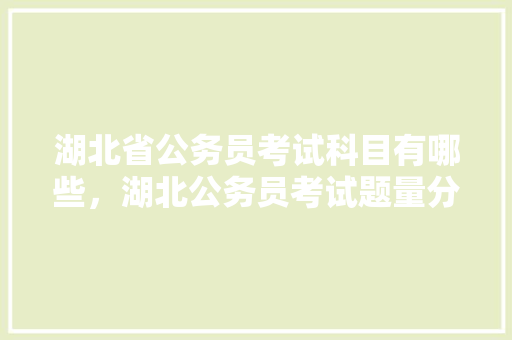湖北省公务员考试科目有哪些，湖北公务员考试题量分布 专业填报