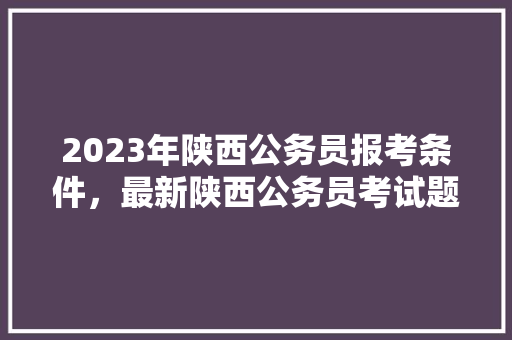 2023年陕西公务员报考条件，最新陕西公务员考试题目 教育科普