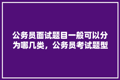 公务员面试题目一般可以分为哪几类，公务员考试题型视频讲解 大学排名
