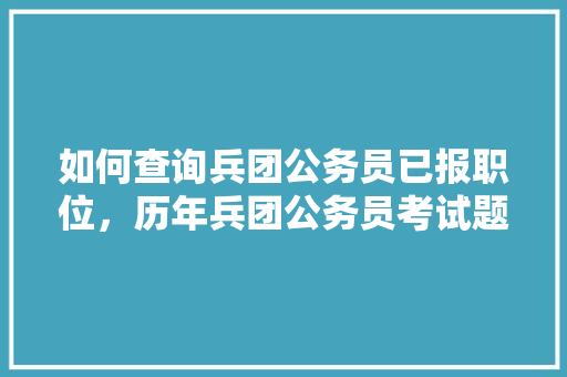 如何查询兵团公务员已报职位，历年兵团公务员考试题及答案 专业填报