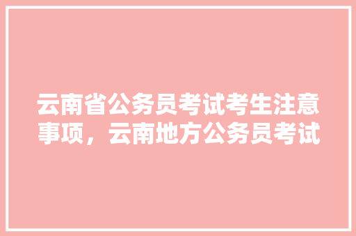 云南省公务员考试考生注意事项，云南地方公务员考试题库及答案 建筑考试