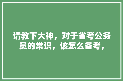 请教下大神，对于省考公务员的常识，该怎么备考， 建筑考试