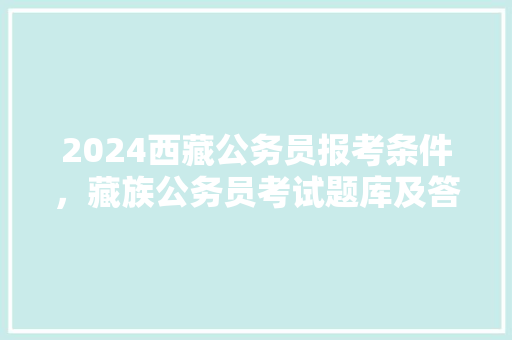 2024西藏公务员报考条件，藏族公务员考试题库及答案 大学排名