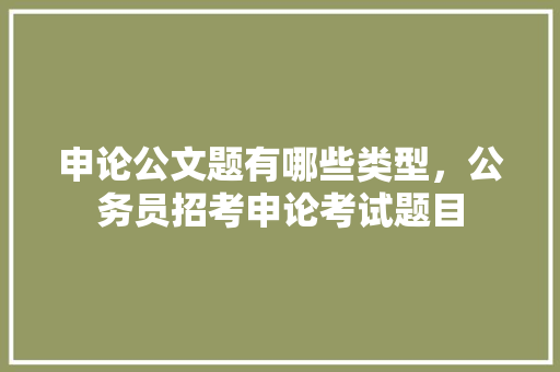 申论公文题有哪些类型，公务员招考申论考试题目 公考知识